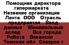 Помощник директора гипермаркета › Название организации ­ Лента, ООО › Отрасль предприятия ­ Ввод данных › Минимальный оклад ­ 1 - Все города Работа » Вакансии   . Томская обл.,Северск г.